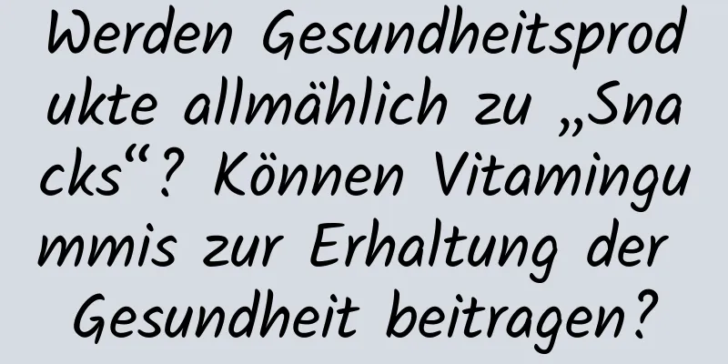 Werden Gesundheitsprodukte allmählich zu „Snacks“? Können Vitamingummis zur Erhaltung der Gesundheit beitragen?