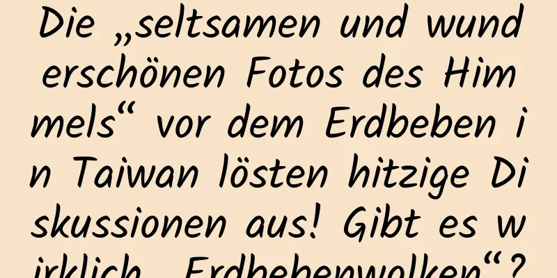 Die „seltsamen und wunderschönen Fotos des Himmels“ vor dem Erdbeben in Taiwan lösten hitzige Diskussionen aus! Gibt es wirklich „Erdbebenwolken“?