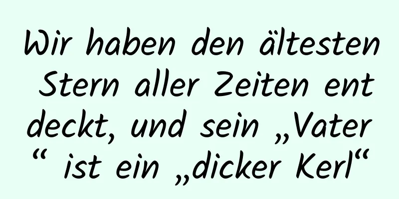 Wir haben den ältesten Stern aller Zeiten entdeckt, und sein „Vater“ ist ein „dicker Kerl“