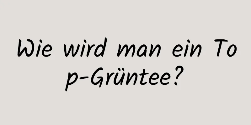 Wie wird man ein Top-Grüntee?