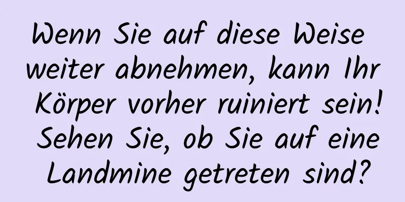 Wenn Sie auf diese Weise weiter abnehmen, kann Ihr Körper vorher ruiniert sein! Sehen Sie, ob Sie auf eine Landmine getreten sind?