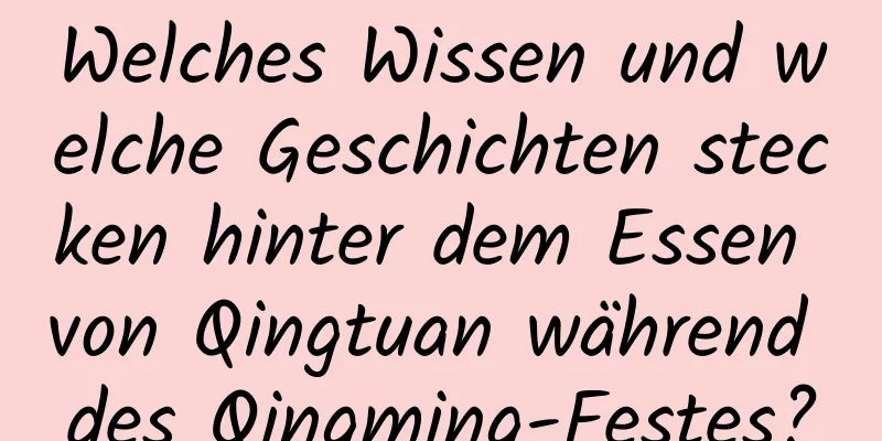 Welches Wissen und welche Geschichten stecken hinter dem Essen von Qingtuan während des Qingming-Festes?