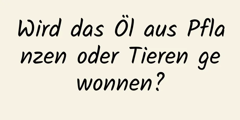 Wird das Öl aus Pflanzen oder Tieren gewonnen?