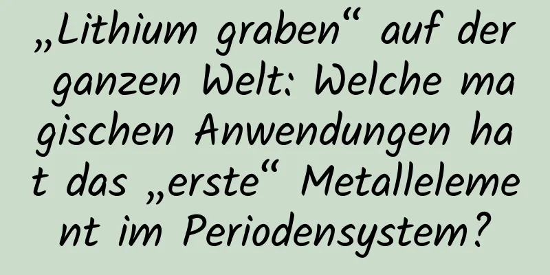 „Lithium graben“ auf der ganzen Welt: Welche magischen Anwendungen hat das „erste“ Metallelement im Periodensystem?
