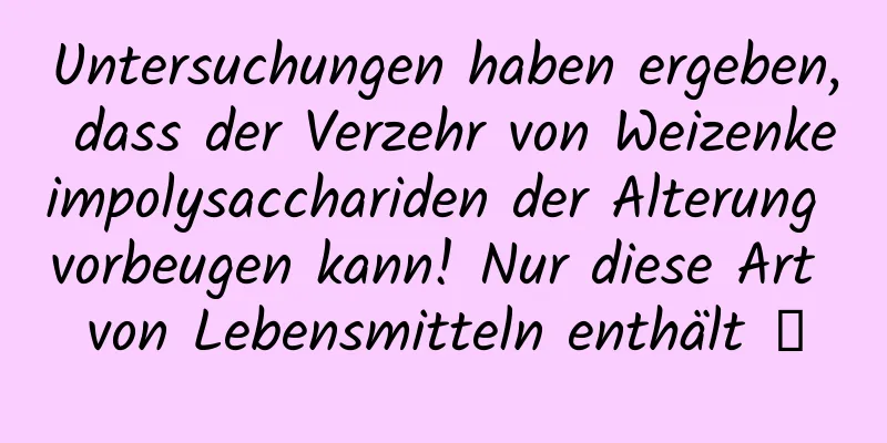 Untersuchungen haben ergeben, dass der Verzehr von Weizenkeimpolysacchariden der Alterung vorbeugen kann! Nur diese Art von Lebensmitteln enthält →