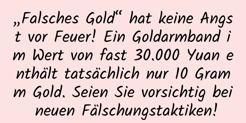 „Falsches Gold“ hat keine Angst vor Feuer! Ein Goldarmband im Wert von fast 30.000 Yuan enthält tatsächlich nur 10 Gramm Gold. Seien Sie vorsichtig bei neuen Fälschungstaktiken!