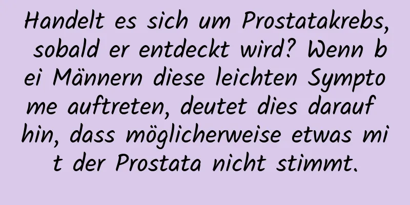 Handelt es sich um Prostatakrebs, sobald er entdeckt wird? Wenn bei Männern diese leichten Symptome auftreten, deutet dies darauf hin, dass möglicherweise etwas mit der Prostata nicht stimmt.