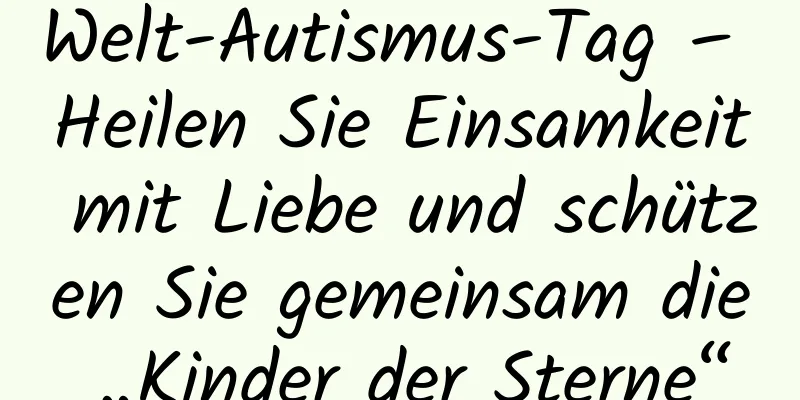 Welt-Autismus-Tag – Heilen Sie Einsamkeit mit Liebe und schützen Sie gemeinsam die „Kinder der Sterne“
