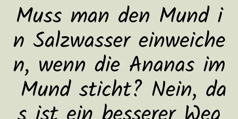 Muss man den Mund in Salzwasser einweichen, wenn die Ananas im Mund sticht? Nein, das ist ein besserer Weg