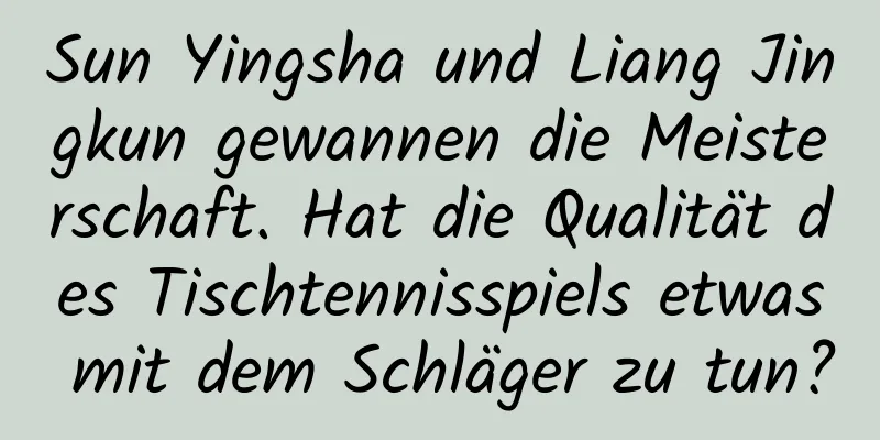 Sun Yingsha und Liang Jingkun gewannen die Meisterschaft. Hat die Qualität des Tischtennisspiels etwas mit dem Schläger zu tun?