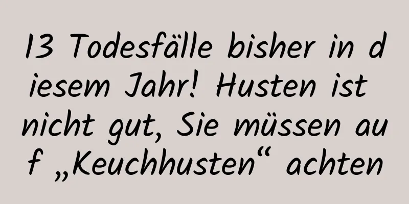 13 Todesfälle bisher in diesem Jahr! Husten ist nicht gut, Sie müssen auf „Keuchhusten“ achten