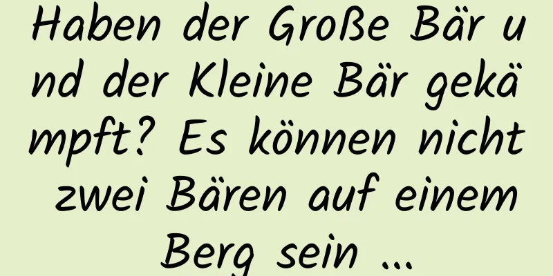 Haben der Große Bär und der Kleine Bär gekämpft? Es können nicht zwei Bären auf einem Berg sein ...