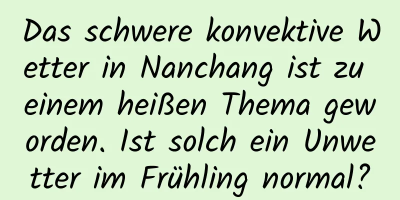 Das schwere konvektive Wetter in Nanchang ist zu einem heißen Thema geworden. Ist solch ein Unwetter im Frühling normal?