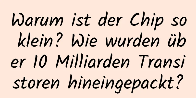 Warum ist der Chip so klein? Wie wurden über 10 Milliarden Transistoren hineingepackt?