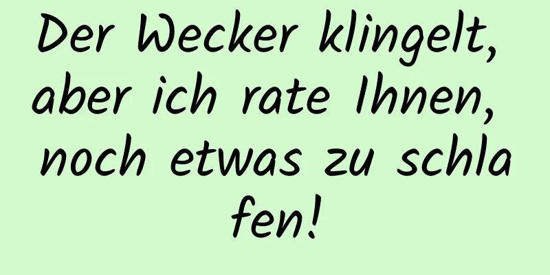 Der Wecker klingelt, aber ich rate Ihnen, noch etwas zu schlafen!