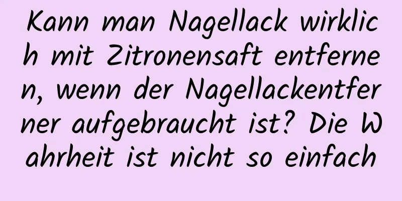 Kann man Nagellack wirklich mit Zitronensaft entfernen, wenn der Nagellackentferner aufgebraucht ist? Die Wahrheit ist nicht so einfach