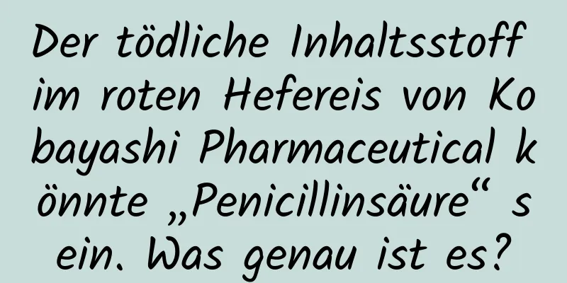 Der tödliche Inhaltsstoff im roten Hefereis von Kobayashi Pharmaceutical könnte „Penicillinsäure“ sein. Was genau ist es?