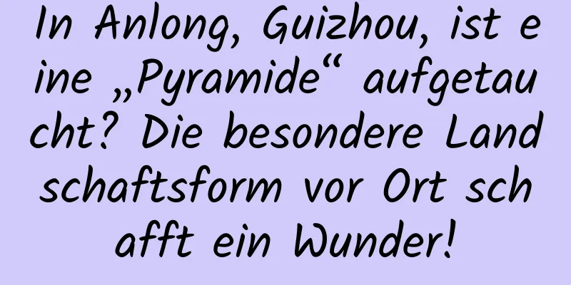 In Anlong, Guizhou, ist eine „Pyramide“ aufgetaucht? Die besondere Landschaftsform vor Ort schafft ein Wunder!