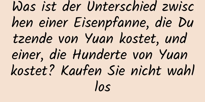 Was ist der Unterschied zwischen einer Eisenpfanne, die Dutzende von Yuan kostet, und einer, die Hunderte von Yuan kostet? Kaufen Sie nicht wahllos