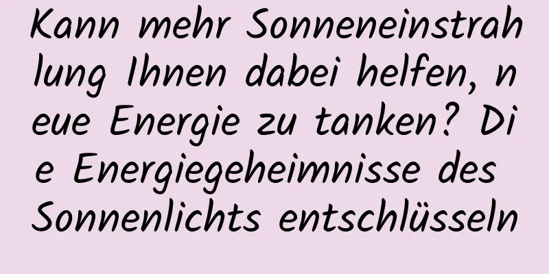 Kann mehr Sonneneinstrahlung Ihnen dabei helfen, neue Energie zu tanken? Die Energiegeheimnisse des Sonnenlichts entschlüsseln