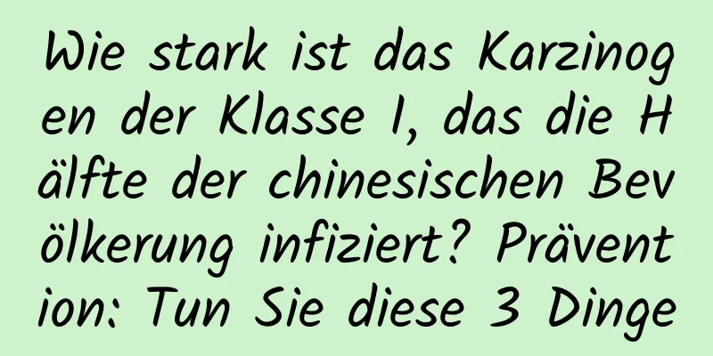 Wie stark ist das Karzinogen der Klasse I, das die Hälfte der chinesischen Bevölkerung infiziert? Prävention: Tun Sie diese 3 Dinge