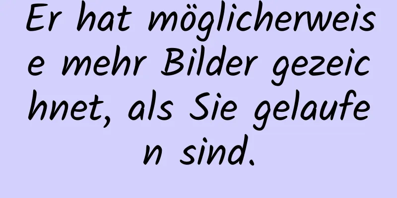 Er hat möglicherweise mehr Bilder gezeichnet, als Sie gelaufen sind.