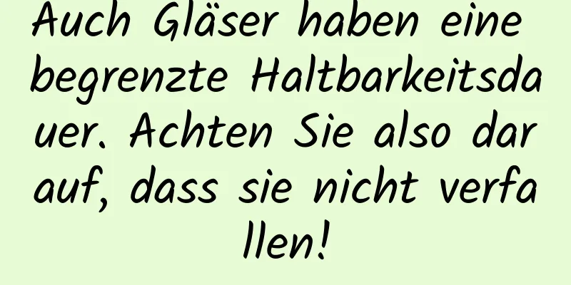 Auch Gläser haben eine begrenzte Haltbarkeitsdauer. Achten Sie also darauf, dass sie nicht verfallen!