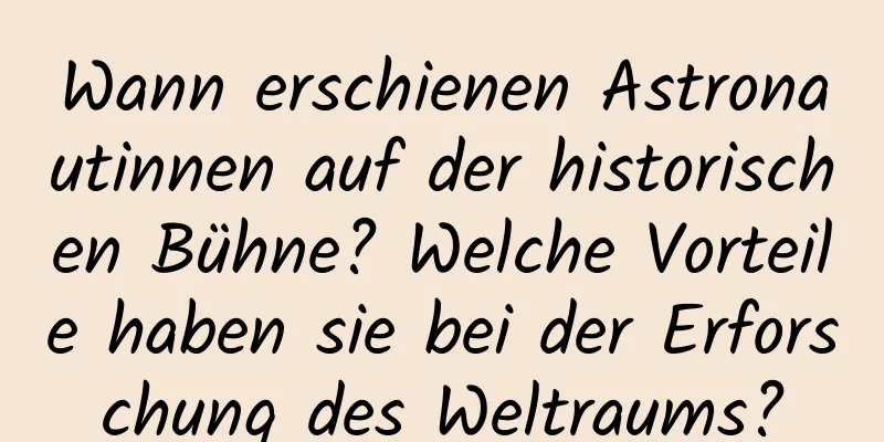 Wann erschienen Astronautinnen auf der historischen Bühne? Welche Vorteile haben sie bei der Erforschung des Weltraums?