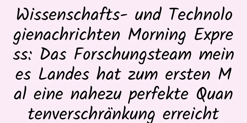 Wissenschafts- und Technologienachrichten Morning Express: Das Forschungsteam meines Landes hat zum ersten Mal eine nahezu perfekte Quantenverschränkung erreicht