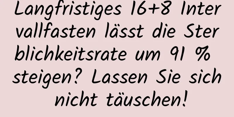 Langfristiges 16+8 Intervallfasten lässt die Sterblichkeitsrate um 91 % steigen? Lassen Sie sich nicht täuschen!