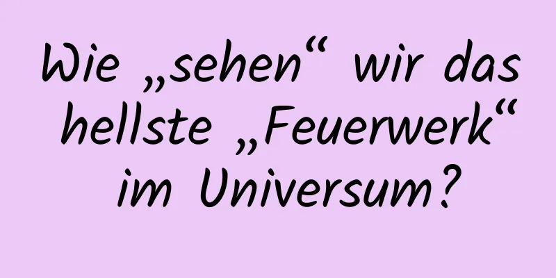 Wie „sehen“ wir das hellste „Feuerwerk“ im Universum?