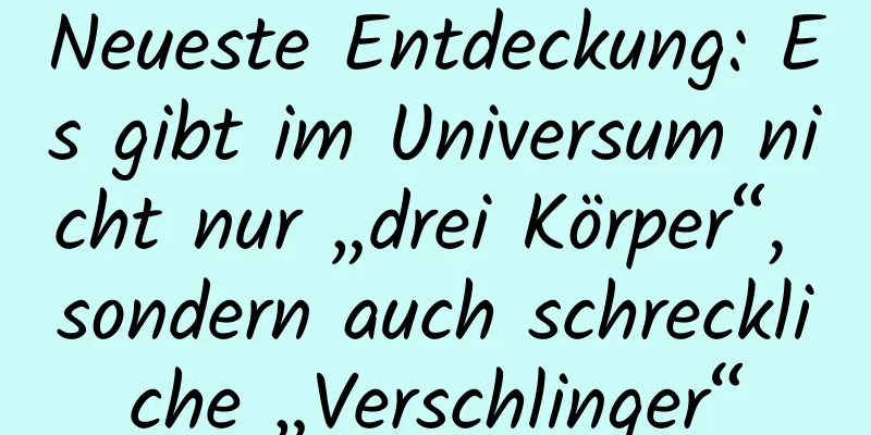 Neueste Entdeckung: Es gibt im Universum nicht nur „drei Körper“, sondern auch schreckliche „Verschlinger“