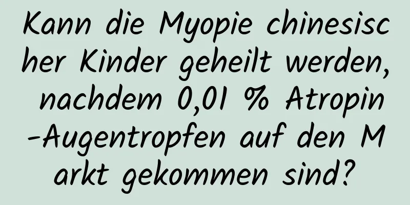 Kann die Myopie chinesischer Kinder geheilt werden, nachdem 0,01 % Atropin-Augentropfen auf den Markt gekommen sind?