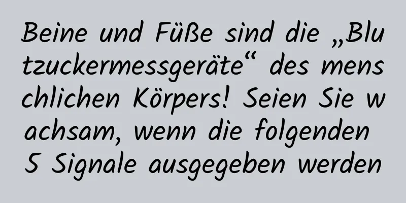 Beine und Füße sind die „Blutzuckermessgeräte“ des menschlichen Körpers! Seien Sie wachsam, wenn die folgenden 5 Signale ausgegeben werden
