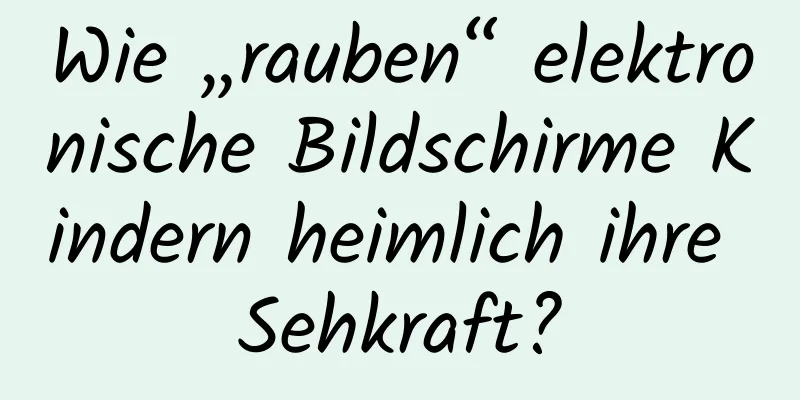 Wie „rauben“ elektronische Bildschirme Kindern heimlich ihre Sehkraft?