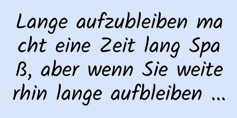 Lange aufzubleiben macht eine Zeit lang Spaß, aber wenn Sie weiterhin lange aufbleiben ...