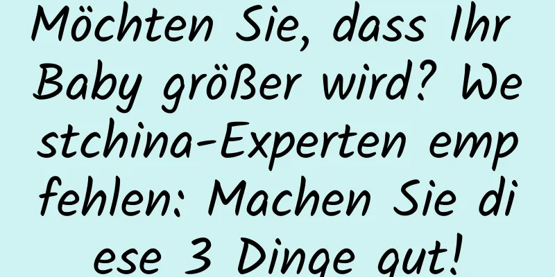 Möchten Sie, dass Ihr Baby größer wird? Westchina-Experten empfehlen: Machen Sie diese 3 Dinge gut!