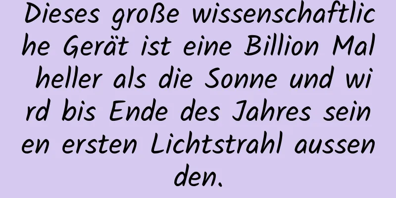 Dieses große wissenschaftliche Gerät ist eine Billion Mal heller als die Sonne und wird bis Ende des Jahres seinen ersten Lichtstrahl aussenden.