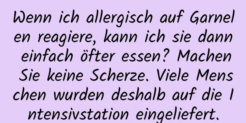Wenn ich allergisch auf Garnelen reagiere, kann ich sie dann einfach öfter essen? Machen Sie keine Scherze. Viele Menschen wurden deshalb auf die Intensivstation eingeliefert.