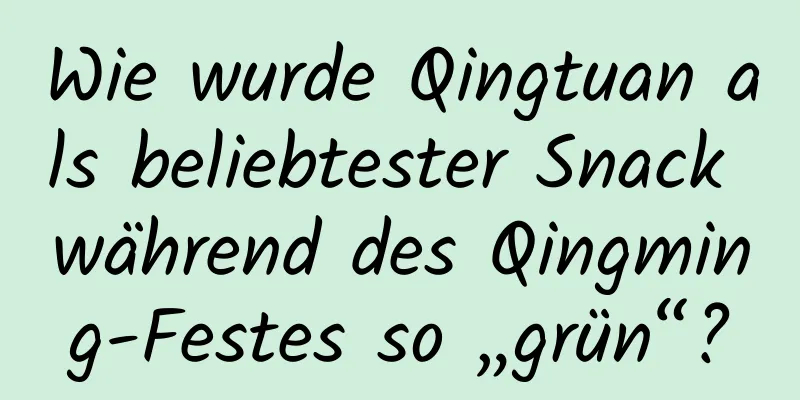 Wie wurde Qingtuan als beliebtester Snack während des Qingming-Festes so „grün“?