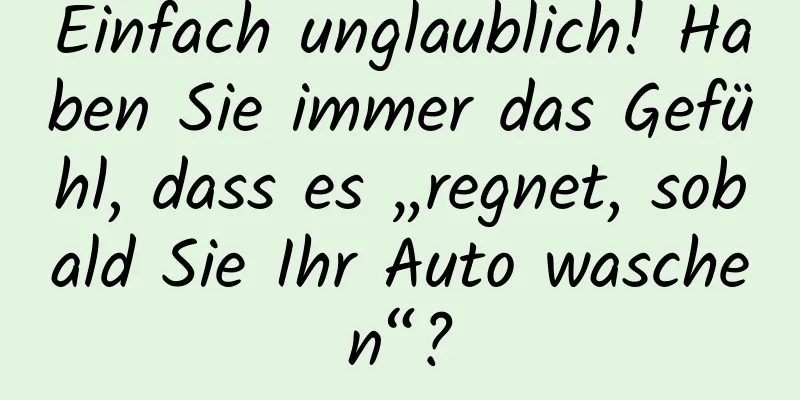 Einfach unglaublich! Haben Sie immer das Gefühl, dass es „regnet, sobald Sie Ihr Auto waschen“?