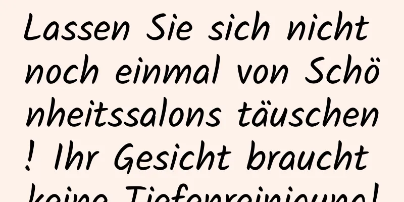 Lassen Sie sich nicht noch einmal von Schönheitssalons täuschen! Ihr Gesicht braucht keine Tiefenreinigung!