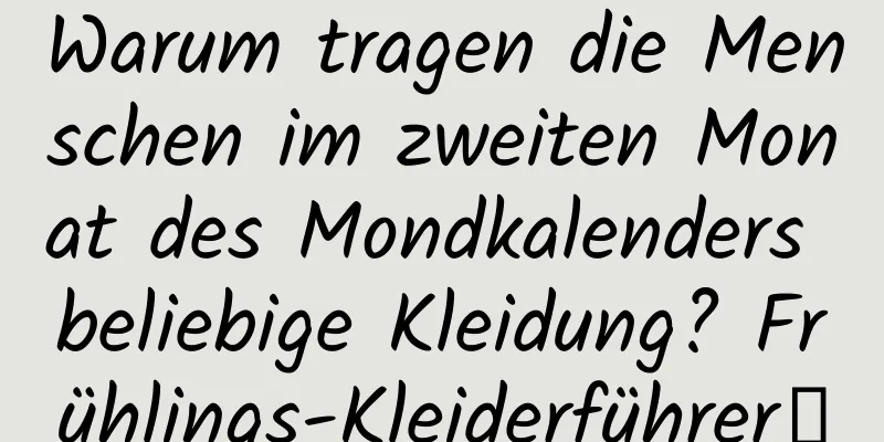Warum tragen die Menschen im zweiten Monat des Mondkalenders beliebige Kleidung? Frühlings-Kleiderführer→