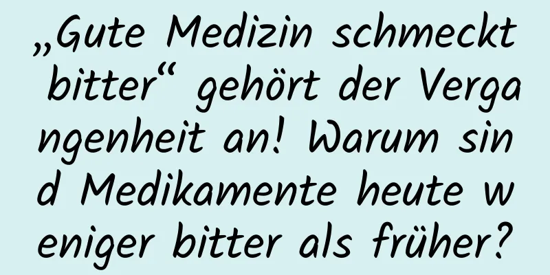„Gute Medizin schmeckt bitter“ gehört der Vergangenheit an! Warum sind Medikamente heute weniger bitter als früher?