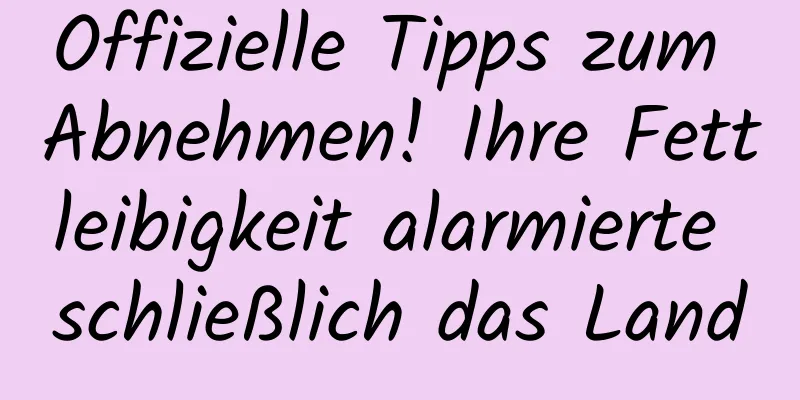 Offizielle Tipps zum Abnehmen! Ihre Fettleibigkeit alarmierte schließlich das Land