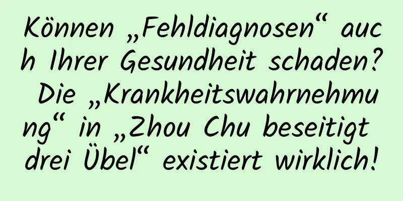 Können „Fehldiagnosen“ auch Ihrer Gesundheit schaden? Die „Krankheitswahrnehmung“ in „Zhou Chu beseitigt drei Übel“ existiert wirklich!