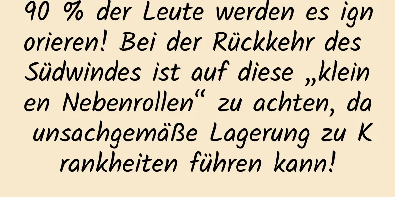 90 % der Leute werden es ignorieren! Bei der Rückkehr des Südwindes ist auf diese „kleinen Nebenrollen“ zu achten, da unsachgemäße Lagerung zu Krankheiten führen kann!