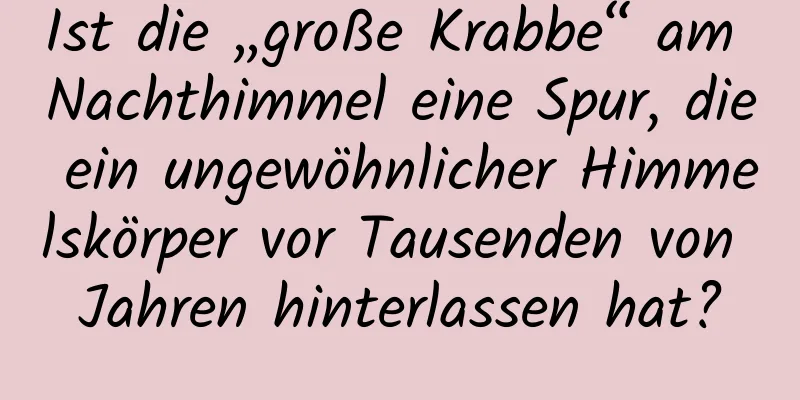 Ist die „große Krabbe“ am Nachthimmel eine Spur, die ein ungewöhnlicher Himmelskörper vor Tausenden von Jahren hinterlassen hat?