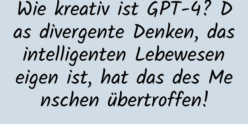 Wie kreativ ist GPT-4? Das divergente Denken, das intelligenten Lebewesen eigen ist, hat das des Menschen übertroffen!