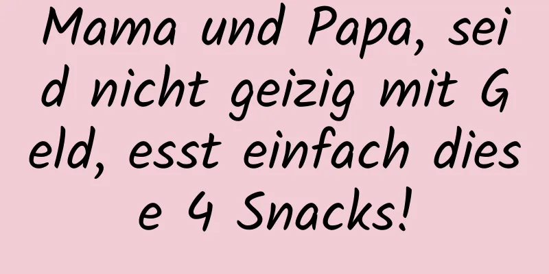 Mama und Papa, seid nicht geizig mit Geld, esst einfach diese 4 Snacks!